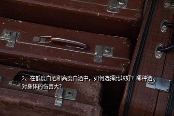 2、在低度白酒和高度白酒中，如何選擇比較好？哪種酒對身體的傷害大？