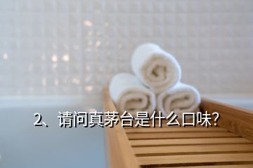 2、請(qǐng)問(wèn)真茅臺(tái)是什么口味？