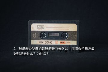 2、據(jù)說醬香型白酒最好的是飛天茅臺，那濃香型白酒最好的酒是什么？為什么？