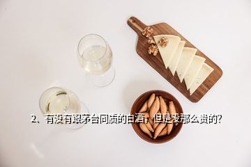 2、有沒(méi)有跟茅臺(tái)同質(zhì)的白酒，但是沒(méi)那么貴的？