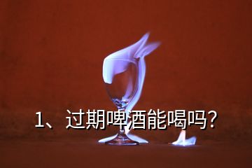 1、過(guò)期啤酒能喝嗎？