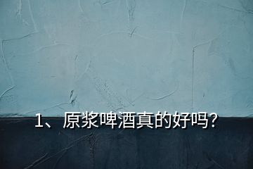 1、原漿啤酒真的好嗎？