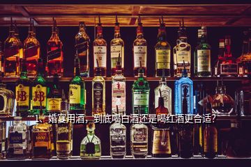 1、婚宴用酒，到底喝白酒還是喝紅酒更合適？