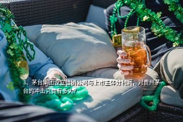 3、茅臺(tái)集團(tuán)設(shè)立營銷公司與上市主體分利潤，對(duì)貴州茅臺(tái)的沖擊究竟有多大？