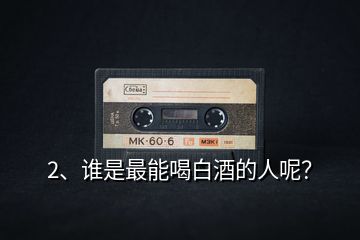 2、誰是最能喝白酒的人呢？