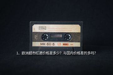1、歐洲超市紅酒價格是多少？與國內價格差的多嗎？