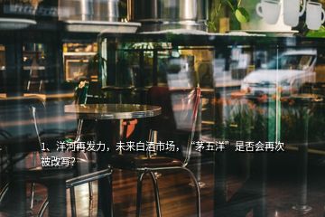 1、洋河再發(fā)力，未來白酒市場，“茅五洋”是否會再次被改寫？