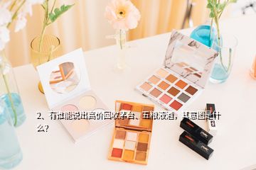 2、有誰能說出高價回收茅臺、五糧液酒，其意圖是什么？
