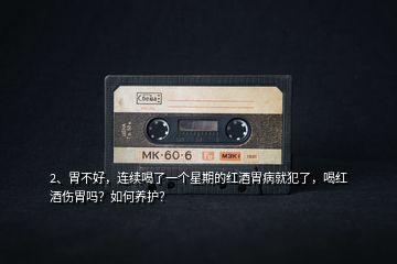 2、胃不好，連續(xù)喝了一個星期的紅酒胃病就犯了，喝紅酒傷胃嗎？如何養(yǎng)護(hù)？