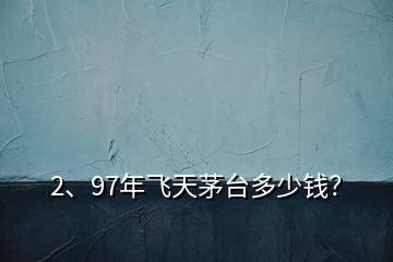 2、97年飛天茅臺多少錢？