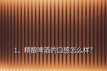 1、精釀啤酒的口感怎么樣？