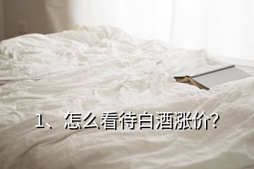 1、怎么看待白酒漲價？