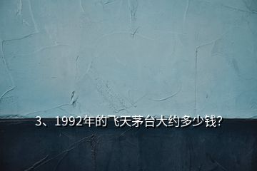 3、1992年的飛天茅臺(tái)大約多少錢？