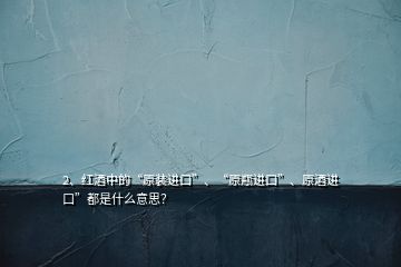 2、紅酒中的“原裝進(jìn)口”、“原瓶進(jìn)口”、原酒進(jìn)口”都是什么意思？
