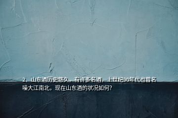 2、山東酒歷史悠久，有許多名酒，上世紀(jì)90年代也曾名噪大江南北，現(xiàn)在山東酒的狀況如何？