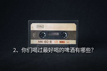 2、你們喝過(guò)最好喝的啤酒有哪些？