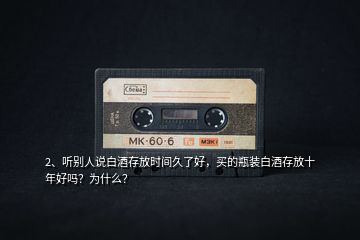2、聽(tīng)別人說(shuō)白酒存放時(shí)間久了好，買(mǎi)的瓶裝白酒存放十年好嗎？為什么？