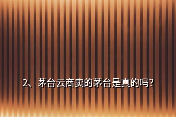2、茅臺云商賣的茅臺是真的嗎？