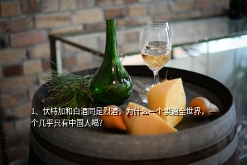 1、伏特加和白酒同是烈酒，為什么一個(gè)賣遍全世界，一個(gè)幾乎只有中國(guó)人喝？