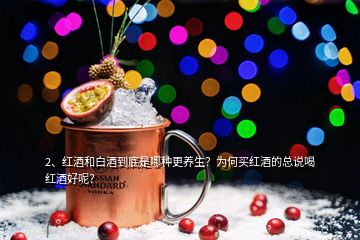 2、紅酒和白酒到底是哪種更養(yǎng)生？為何買(mǎi)紅酒的總說(shuō)喝紅酒好呢？