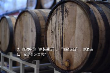2、紅酒中的“原裝進口”、“原瓶進口”、原酒進口”都是什么意思？