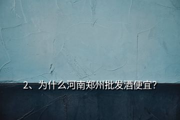 2、為什么河南鄭州批發(fā)酒便宜？