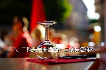 2、二鍋頭是曲酒嗎？二鍋頭怎樣？