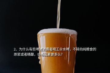 2、為什么有些啤酒消費者喝工業(yè)水啤，不轉(zhuǎn)向純糧食的原漿或者精釀，價格因素更多么？