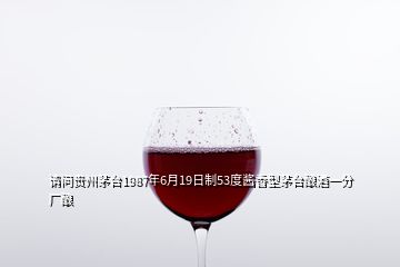 請(qǐng)問貴州茅臺(tái)1987年6月19日制53度醬香型茅臺(tái)釀酒一分廠釀