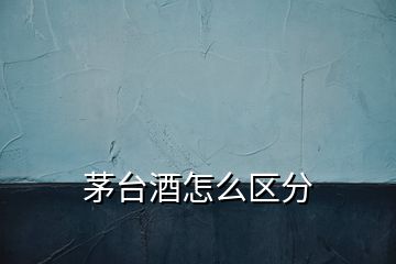茅臺(tái)酒怎么區(qū)分