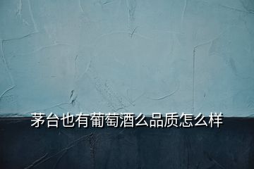 茅臺也有葡萄酒么品質怎么樣