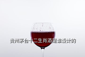 貴州茅臺(tái)十二生肖酒是誰(shuí)設(shè)計(jì)的