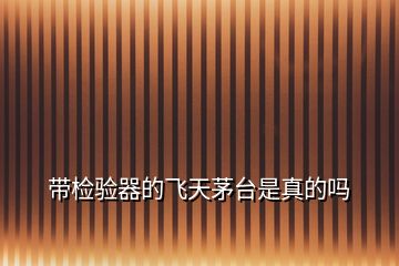 帶檢驗(yàn)器的飛天茅臺是真的嗎