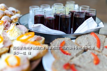 商標是貴州茅臺鎮(zhèn)的茅臺釀酒總廠出的接待專用酒價格是多少一瓶  搜