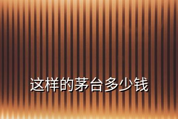這樣的茅臺(tái)多少錢(qián)