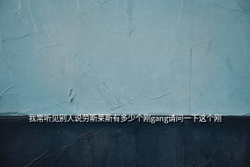 我常聽見別人說(shuō)勞斯萊斯有多少個(gè)剛gang請(qǐng)問一下這個(gè)剛