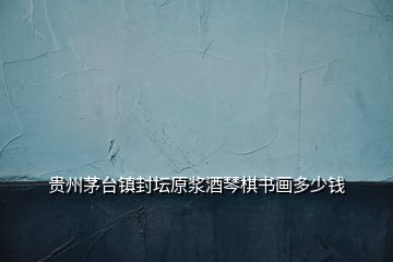 貴州茅臺鎮(zhèn)封壇原漿酒琴棋書畫多少錢