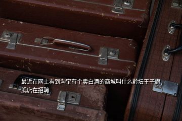 最近在網上看到淘寶有個賣白酒的商城叫什么黔壇王子旗艦店在招聘