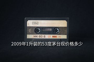 2009年1升裝的53度茅臺現價格多少