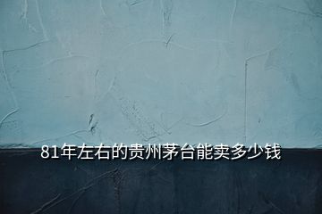 81年左右的貴州茅臺能賣多少錢