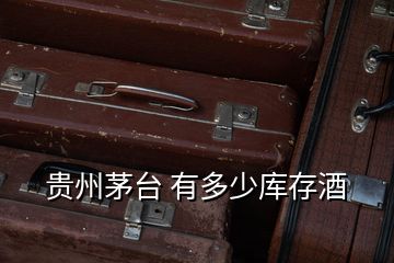 貴州茅臺(tái) 有多少庫存酒