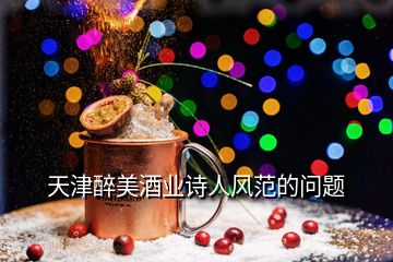天津醉美酒業(yè)詩人風(fēng)范的問題