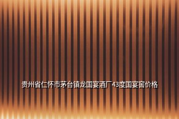 貴州省仁懷市茅臺鎮(zhèn)龍國宴酒廠43度國宴窖價格