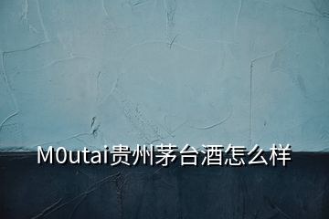 M0utai貴州茅臺(tái)酒怎么樣