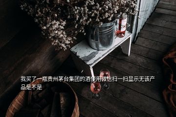 我買了一瓶貴州茅臺集團(tuán)的酒使用微信掃一掃顯示無該產(chǎn)品是不是
