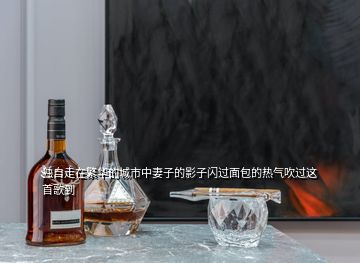 獨(dú)自走在繁華的城市中妻子的影子閃過(guò)面包的熱氣吹過(guò)這首歌到