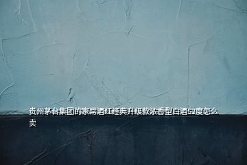 貴州茅臺集團的家常酒紅經(jīng)典升級款濃香型白酒52度怎么賣