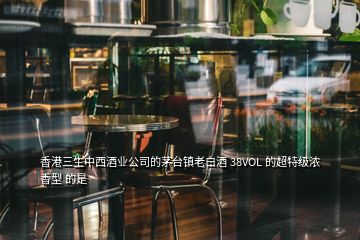 香港三生中西酒業(yè)公司的茅臺鎮(zhèn)老白酒 38VOL 的超特級濃香型 的是