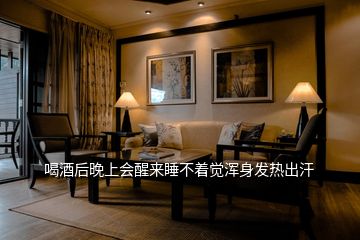 喝酒后晚上會醒來睡不著覺渾身發(fā)熱出汗