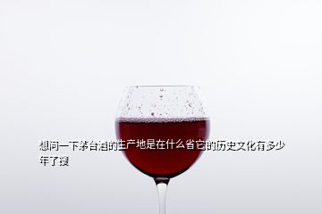 想問(wèn)一下茅臺(tái)酒的生產(chǎn)地是在什么省它的歷史文化有多少年了搜